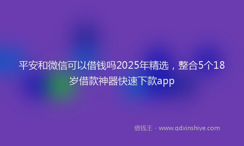 平安和微信可以借钱吗2025年精选，整合5个18岁借款神器快速下款app