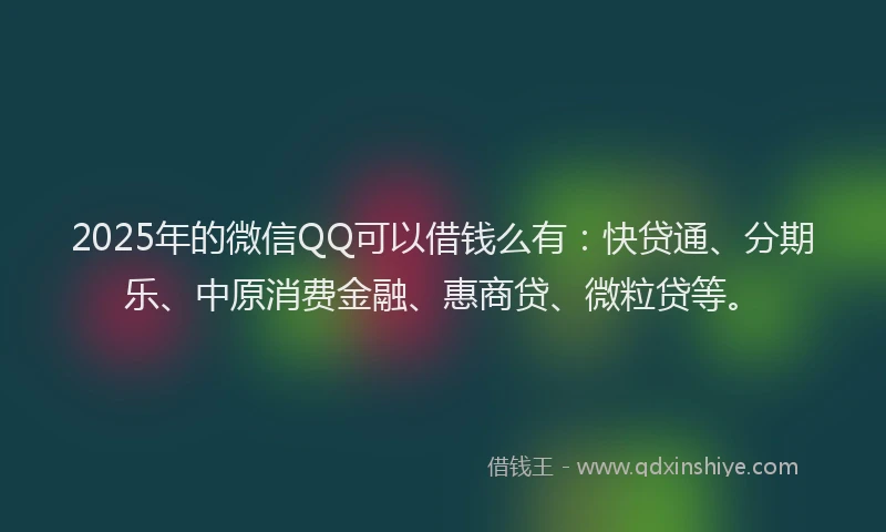2025年的微信QQ可以借钱么有：快贷通、分期乐、中原消费金融、惠商贷、微粒贷等。