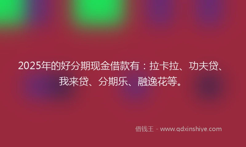 2025年的好分期现金借款有：拉卡拉、功夫贷、我来贷、分期乐、融逸花等。