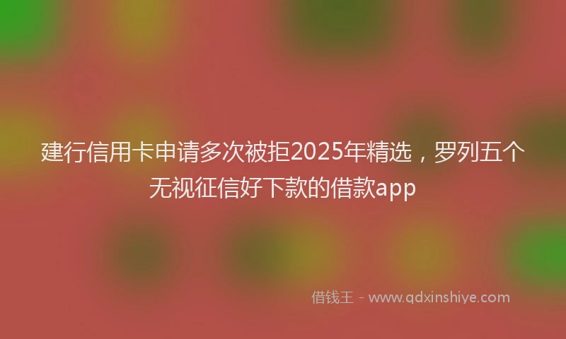 建行信用卡申请多次被拒2025年精选，罗列五个无视征信好下款的借款app