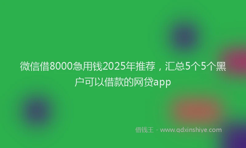 微信借8000急用钱2025年推荐，汇总5个5个黑户可以借款的网贷app