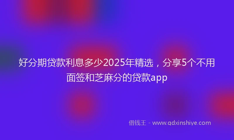 好分期贷款利息多少2025年精选，分享5个不用面签和芝麻分的贷款app