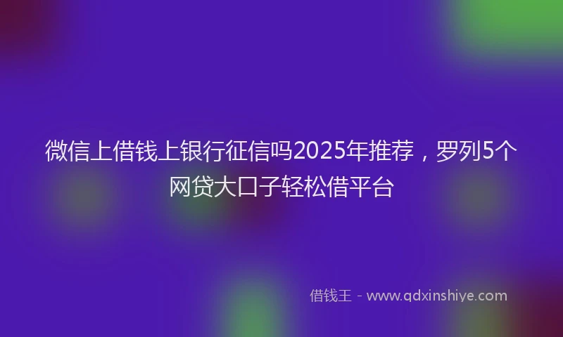 微信上借钱上银行征信吗2025年推荐，罗列5个网贷大口子轻松借平台