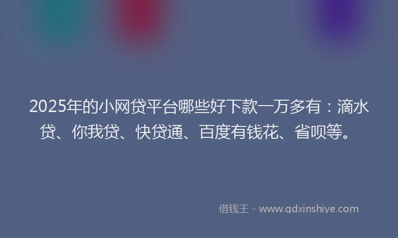 2025年的小网贷平台哪些好下款一万多有：滴水贷、你我贷、快贷通、百度有钱花、省呗等。