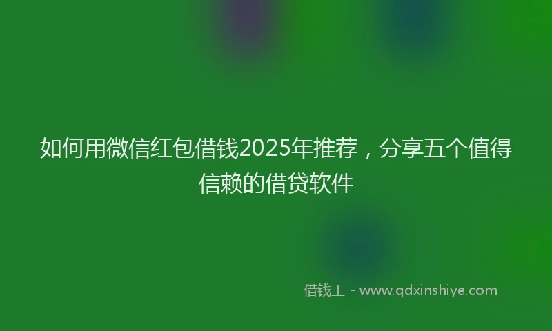 如何用微信红包借钱2025年推荐，分享五个值得信赖的借贷软件