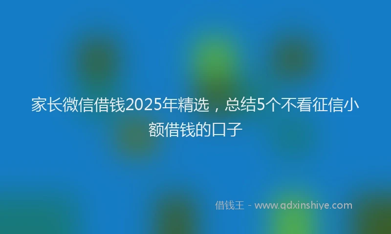 家长微信借钱2025年精选，总结5个不看征信小额借钱的口子