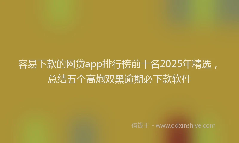 容易下款的网贷app排行榜前十名2025年精选，总结五个高炮双黑逾期必下款软件