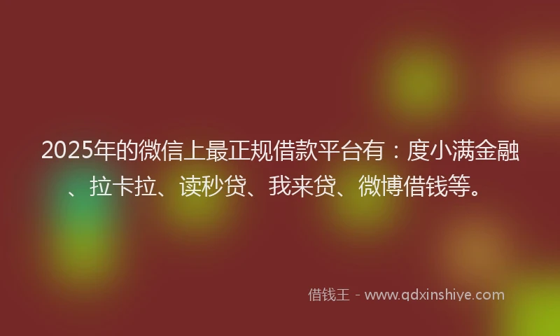 2025年的微信上最正规借款平台有：度小满金融、拉卡拉、读秒贷、我来贷、微博借钱等。