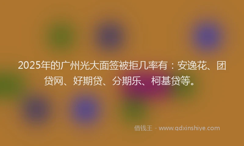 2025年的广州光大面签被拒几率有：安逸花、团贷网、好期贷、分期乐、柯基贷等。
