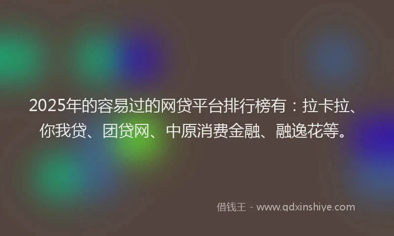 2025年的容易过的网贷平台排行榜有：拉卡拉、你我贷、团贷网、中原消费金融、融逸花等。