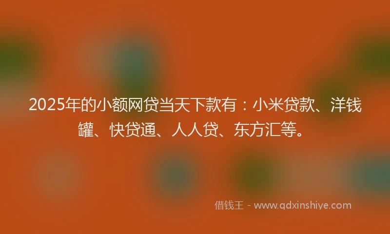 2025年的小额网贷当天下款有：小米贷款、洋钱罐、快贷通、人人贷、东方汇等。