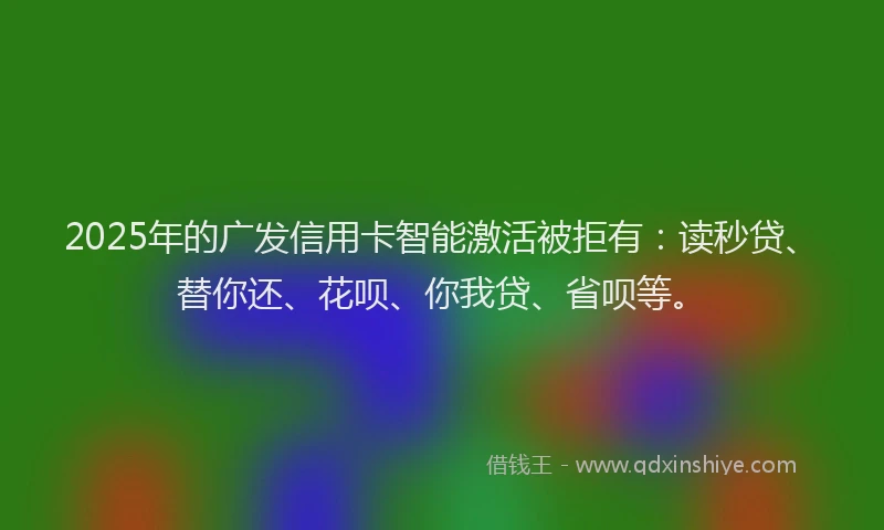 2025年的广发信用卡智能激活被拒有：读秒贷、替你还、花呗、你我贷、省呗等。