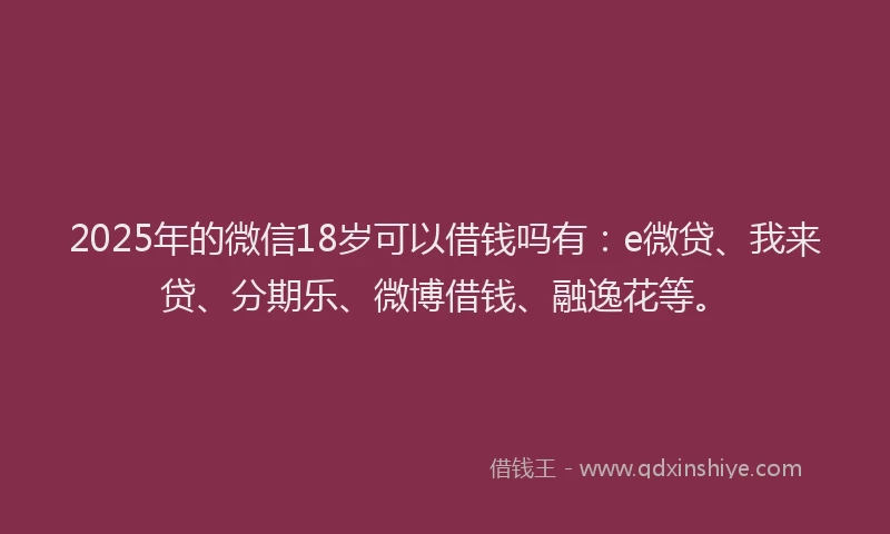 2025年的微信18岁可以借钱吗有：e微贷、我来贷、分期乐、微博借钱、融逸花等。