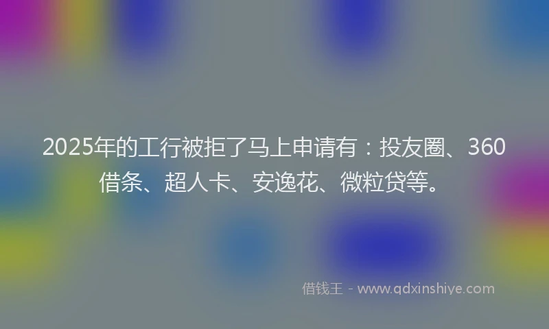2025年的工行被拒了马上申请有：投友圈、360借条、超人卡、安逸花、微粒贷等。