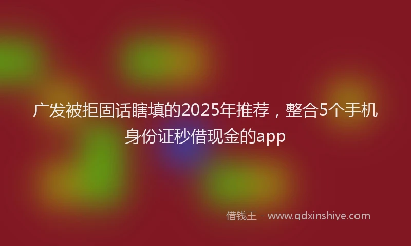 广发被拒固话瞎填的2025年推荐，整合5个手机身份证秒借现金的app