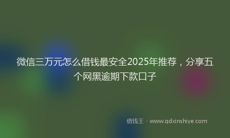 微信三万元怎么借钱最安全2025年推荐，分享五个网黑逾期下款口子
