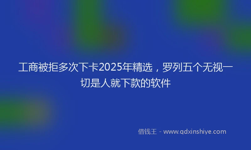 工商被拒多次下卡2025年精选，罗列五个无视一切是人就下款的软件