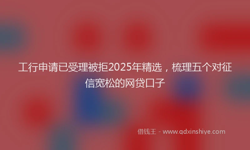 工行申请已受理被拒2025年精选，梳理五个对征信宽松的网贷口子