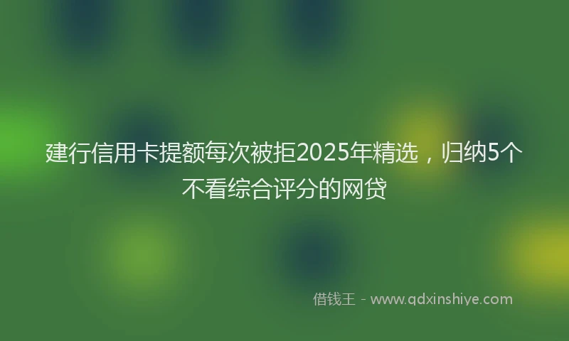 建行信用卡提额每次被拒2025年精选，归纳5个不看综合评分的网贷