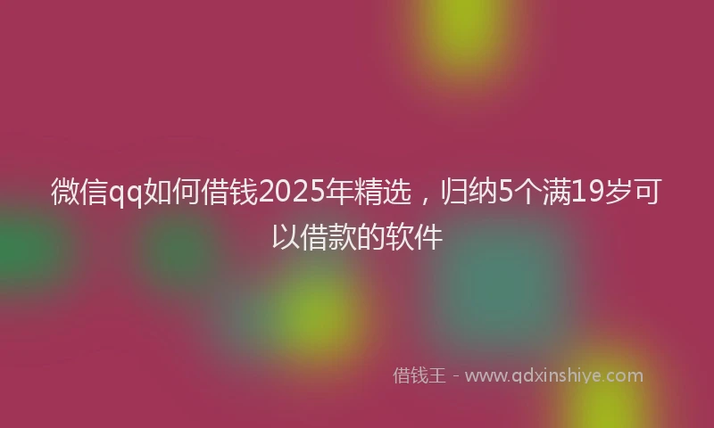 微信qq如何借钱2025年精选，归纳5个满19岁可以借款的软件