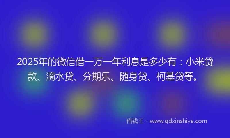 2025年的微信借一万一年利息是多少有：小米贷款、滴水贷、分期乐、随身贷、柯基贷等。