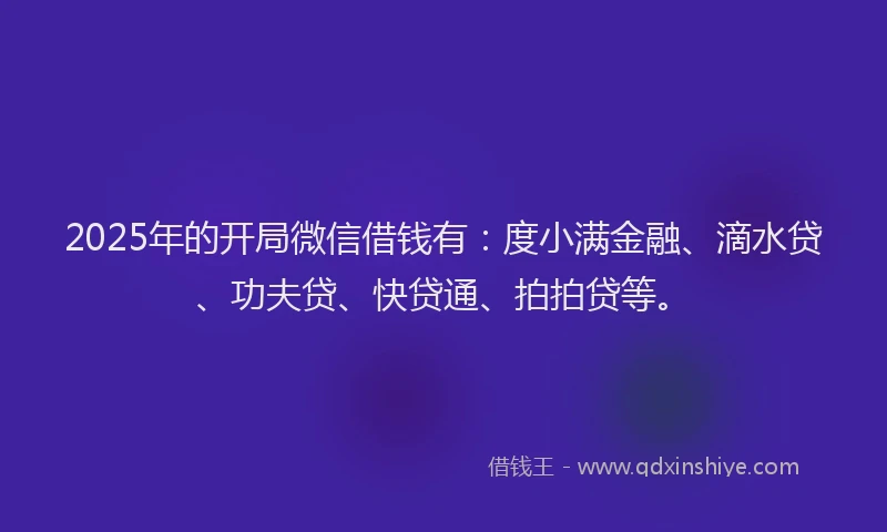 2025年的开局微信借钱有：度小满金融、滴水贷、功夫贷、快贷通、拍拍贷等。