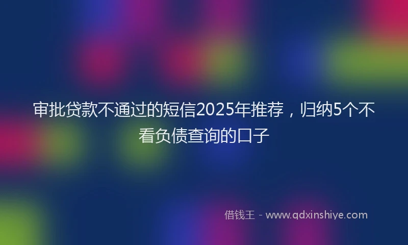 审批贷款不通过的短信2025年推荐，归纳5个不看负债查询的口子