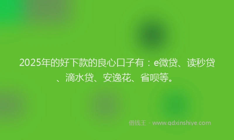 2025年的好下款的良心口子有：e微贷、读秒贷、滴水贷、安逸花、省呗等。