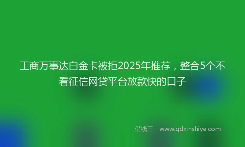 工商万事达白金卡被拒2025年推荐，整合5个不看征信网贷平台放款快的口子