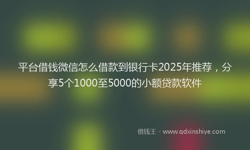 平台借钱微信怎么借款到银行卡2025年推荐，分享5个1000至5000的小额贷款软件