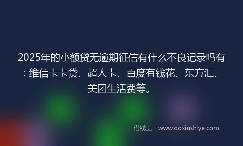 2025年的小额贷无逾期征信有什么不良记录吗有：维信卡卡贷、超人卡、百度有钱花、东方汇、美团生活费等。