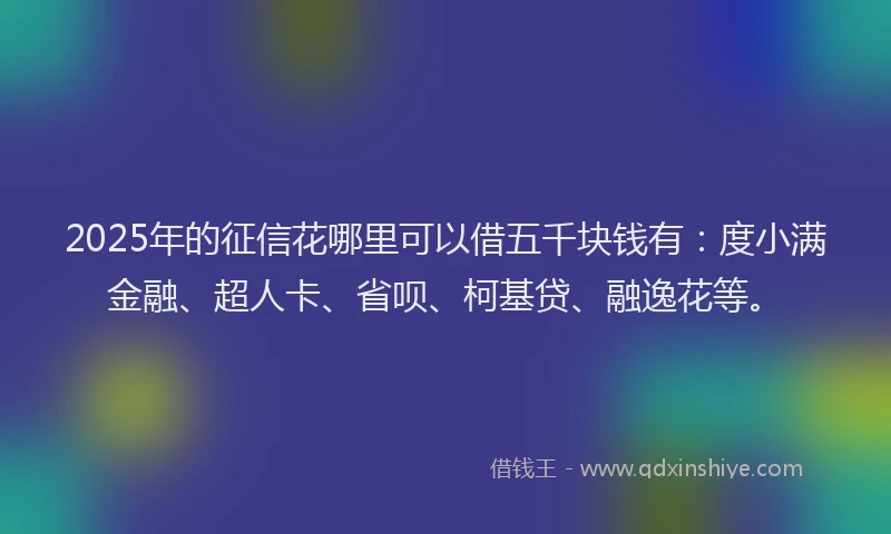 2025年的征信花哪里可以借五千块钱有：度小满金融、超人卡、省呗、柯基贷、融逸花等。