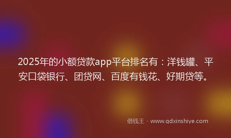 2025年的小额贷款app平台排名有：洋钱罐、平安口袋银行、团贷网、百度有钱花、好期贷等。