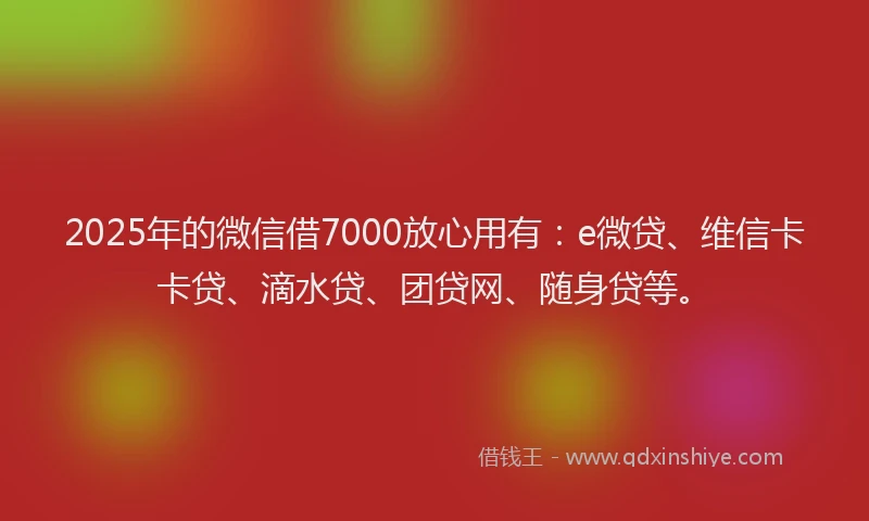 2025年的微信借7000放心用有：e微贷、维信卡卡贷、滴水贷、团贷网、随身贷等。