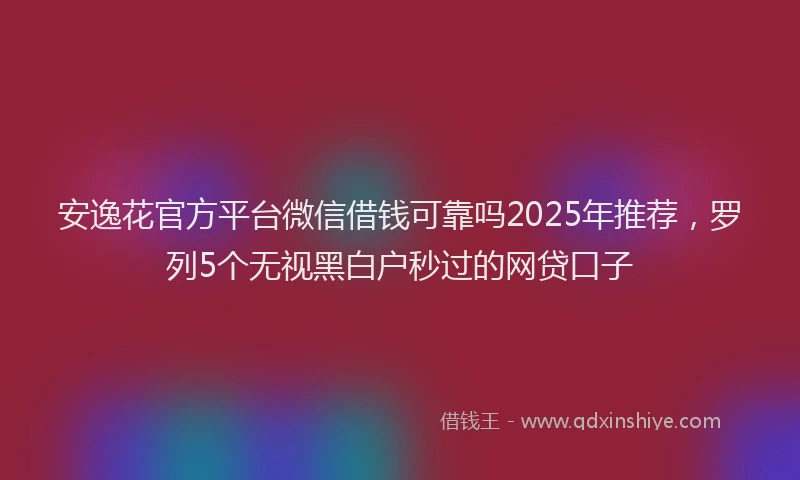 安逸花官方平台微信借钱可靠吗2025年推荐，罗列5个无视黑白户秒过的网贷口子
