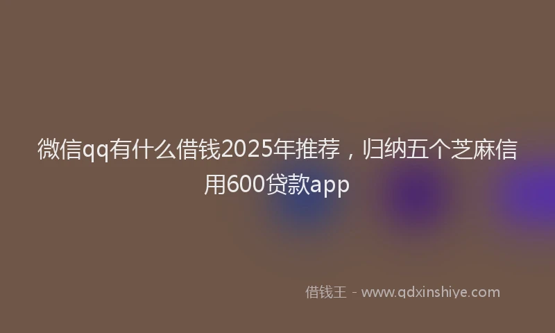 微信qq有什么借钱2025年推荐，归纳五个芝麻信用600贷款app