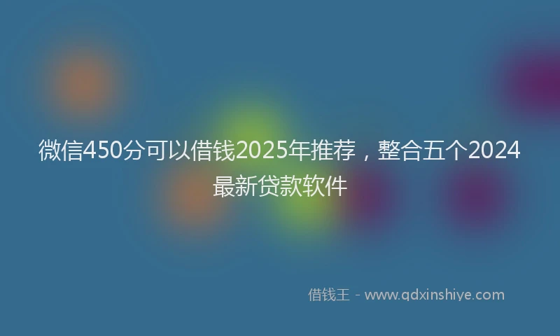 微信450分可以借钱2025年推荐，整合五个2024最新贷款软件