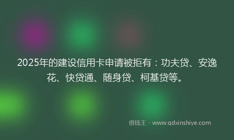 2025年的建设信用卡申请被拒有：功夫贷、安逸花、快贷通、随身贷、柯基贷等。