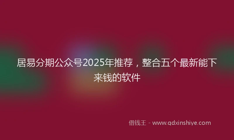 居易分期公众号2025年推荐，整合五个最新能下来钱的软件