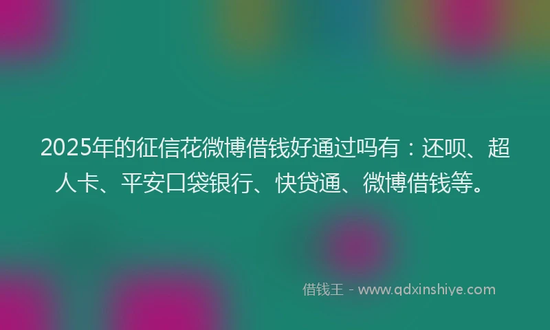 2025年的征信花微博借钱好通过吗有：还呗、超人卡、平安口袋银行、快贷通、微博借钱等。