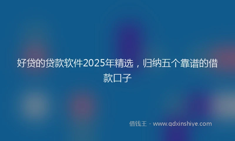好贷的贷款软件2025年精选，归纳五个靠谱的借款口子
