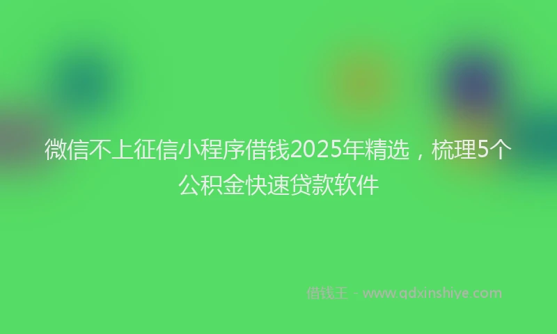 微信不上征信小程序借钱2025年精选，梳理5个公积金快速贷款软件