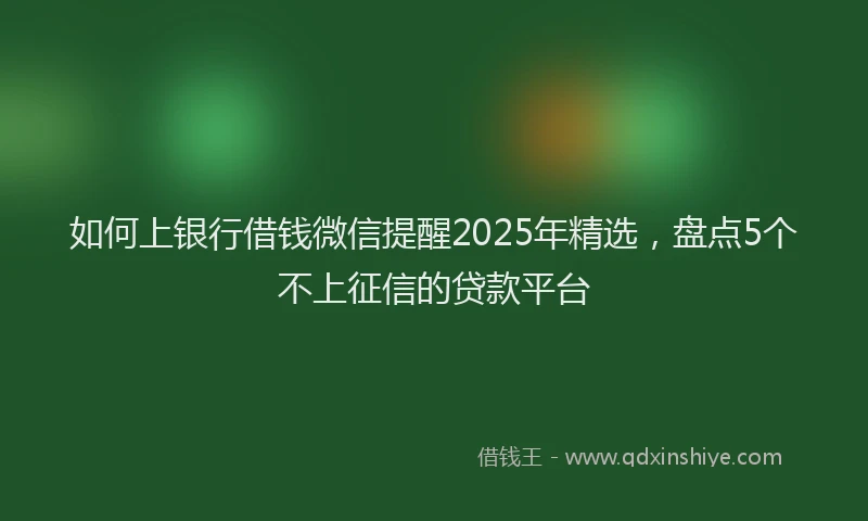 如何上银行借钱微信提醒2025年精选，盘点5个不上征信的贷款平台