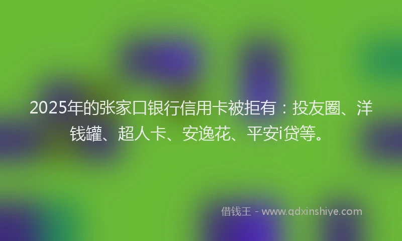 2025年的张家口银行信用卡被拒有：投友圈、洋钱罐、超人卡、安逸花、平安i贷等。