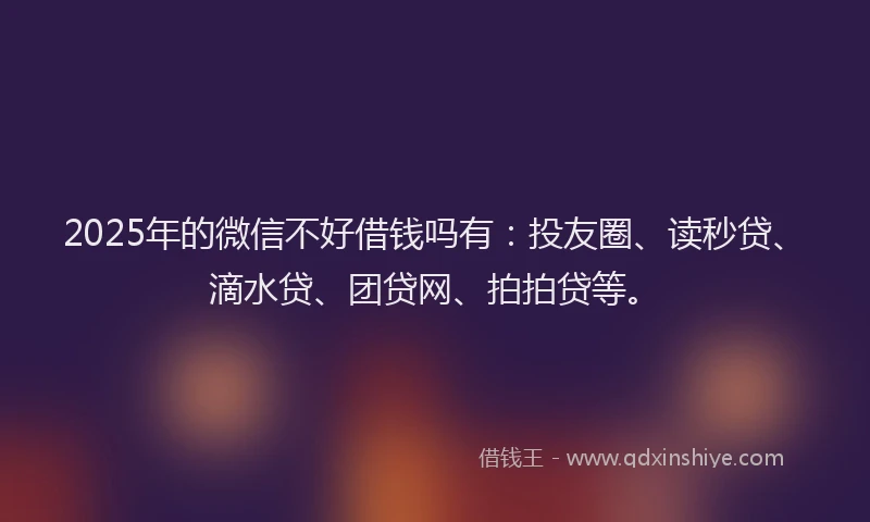 2025年的微信不好借钱吗有：投友圈、读秒贷、滴水贷、团贷网、拍拍贷等。