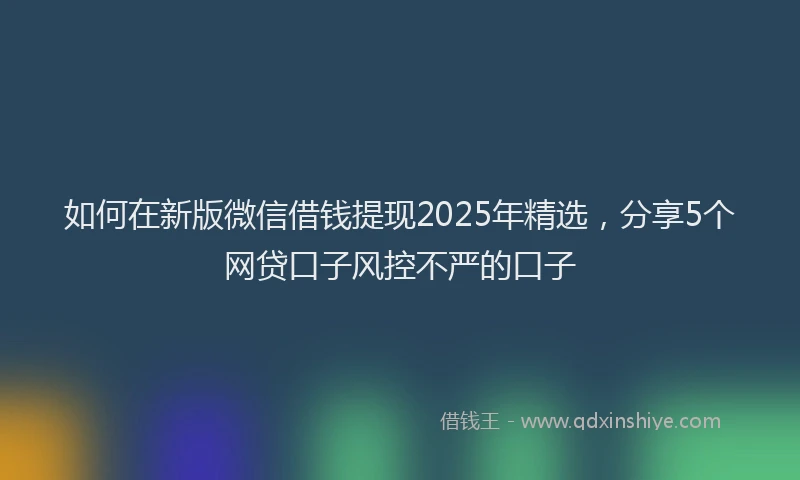 如何在新版微信借钱提现2025年精选，分享5个网贷口子风控不严的口子