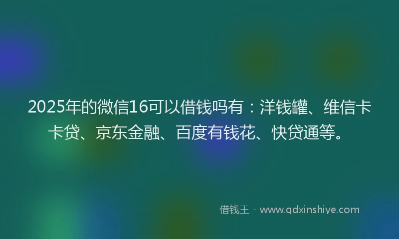 2025年的微信16可以借钱吗有：洋钱罐、维信卡卡贷、京东金融、百度有钱花、快贷通等。