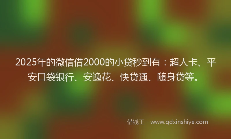 2025年的微信借2000的小贷秒到有：超人卡、平安口袋银行、安逸花、快贷通、随身贷等。