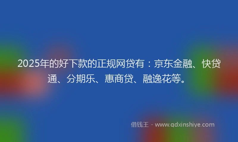 2025年的好下款的正规网贷有：京东金融、快贷通、分期乐、惠商贷、融逸花等。