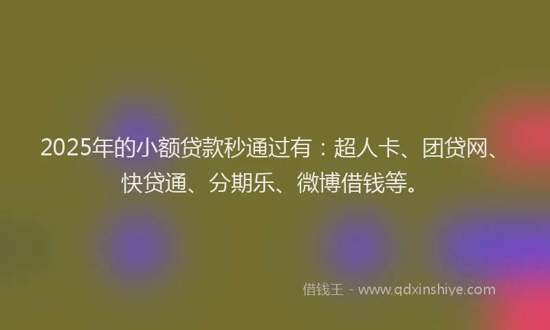 2025年的小额贷款秒通过有：超人卡、团贷网、快贷通、分期乐、微博借钱等。